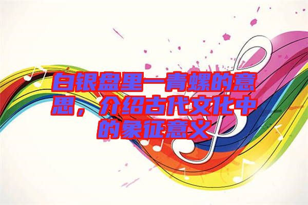 白銀盤里一青螺的意思，介紹古代文化中的象征意義