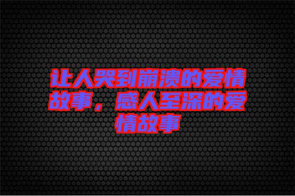 讓人哭到崩潰的愛情故事,感人至深的愛情故事