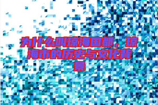 為什么叫瓊海國(guó)都，瓊海市的歷史與文化背景