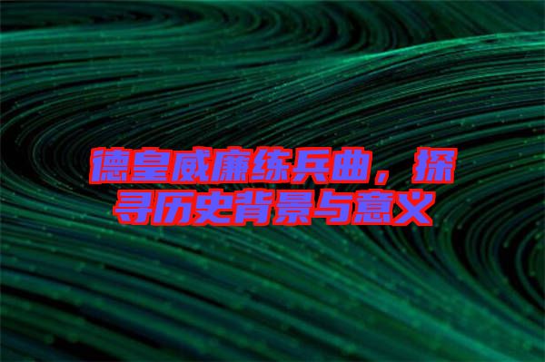 德皇威廉練兵曲，探尋歷史背景與意義