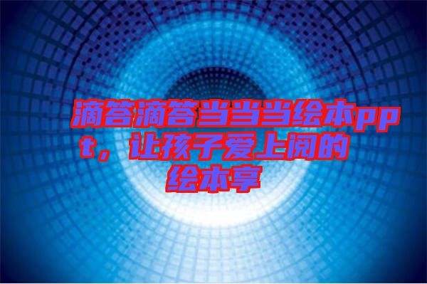 滴答滴答當(dāng)當(dāng)當(dāng)繪本ppt,讓孩子愛上閱的繪本享