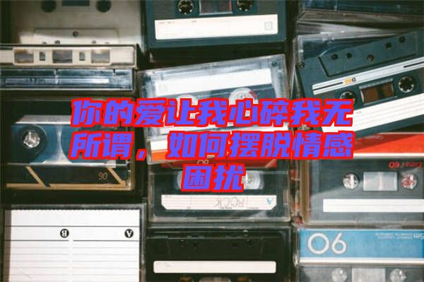 你的愛讓我心碎我無所謂，如何擺脫情感困擾