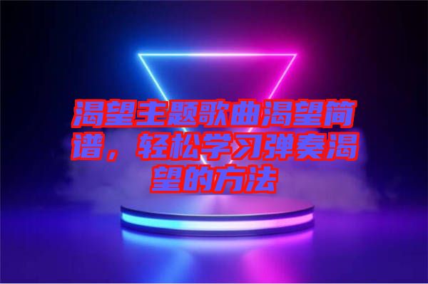 渴望主題歌曲渴望簡(jiǎn)譜,輕松學(xué)習(xí)彈奏渴望的方法