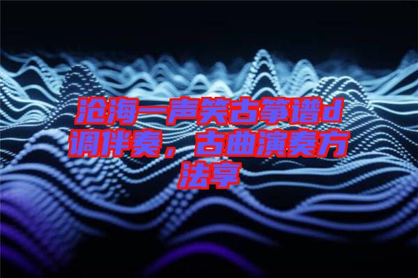滄海一聲笑古箏譜d調伴奏,古曲演奏方法享