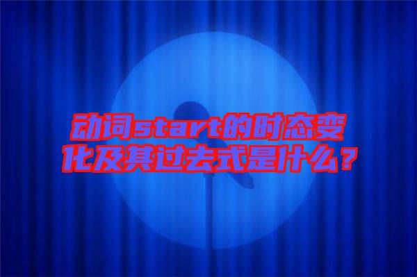 動(dòng)詞start的時(shí)態(tài)變化及其過(guò)去式是什么?