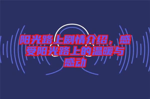 陽光路上劇情介紹,感受陽光路上的溫暖與感動