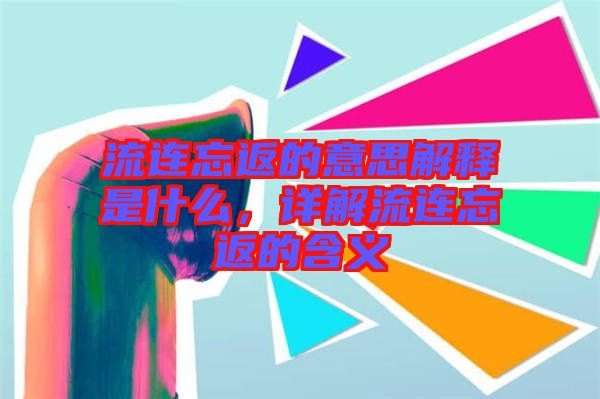 流連忘返的意思解釋是什么,詳解流連忘返的含義