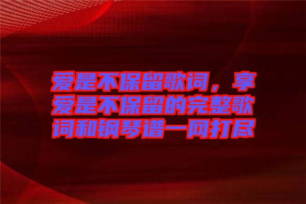 愛是不保留歌詞,享愛是不保留的完整歌詞和鋼琴譜一網(wǎng)打盡