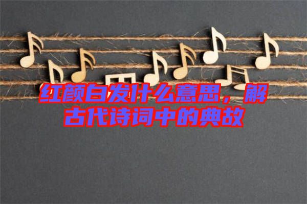 紅顏白發什么意思,解古代詩詞中的典故