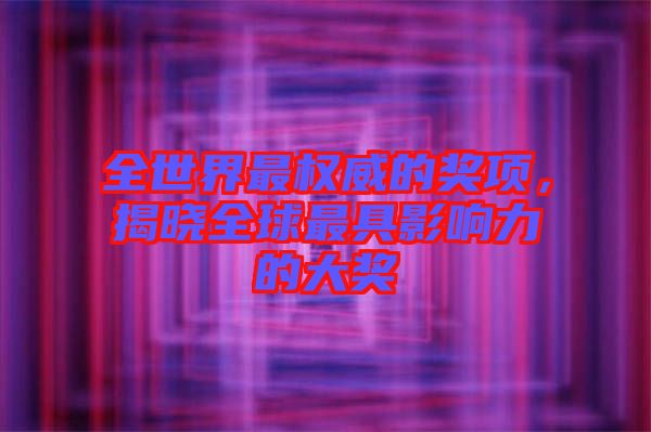 全世界最權(quán)威的獎(jiǎng)項(xiàng),揭曉全球最具影響力的大獎(jiǎng)