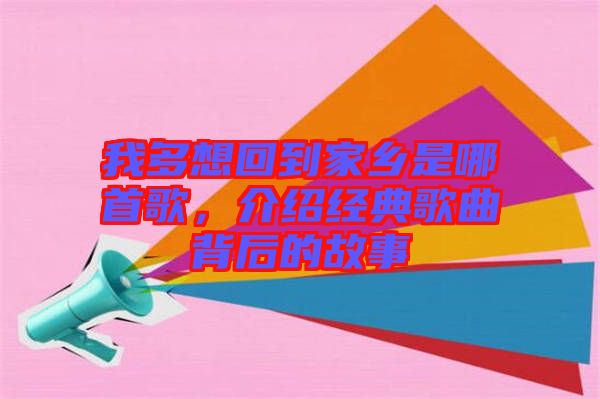 我多想回到家鄉(xiāng)是哪首歌,介紹經(jīng)典歌曲背后的故事