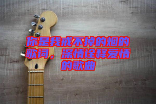 你是我戒不掉的煙的歌詞,深情詮釋愛情的歌曲