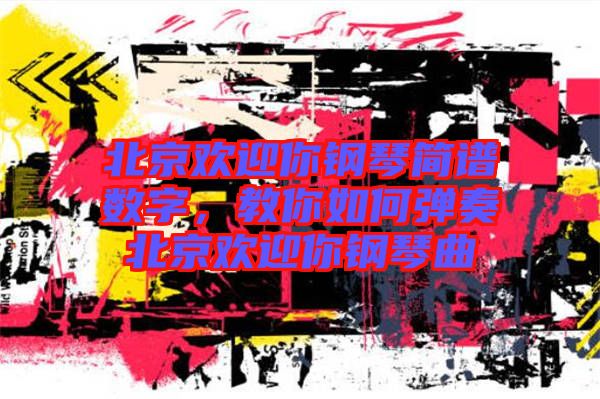 北京歡迎你鋼琴簡譜數(shù)字,教你如何彈奏北京歡迎你鋼琴曲