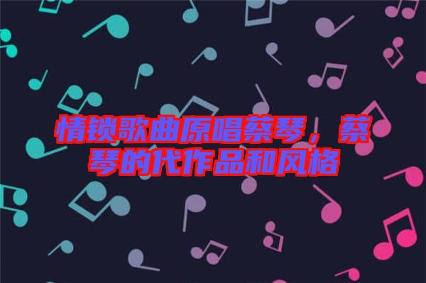 情鎖歌曲原唱蔡琴,蔡琴的代作品和風(fēng)格