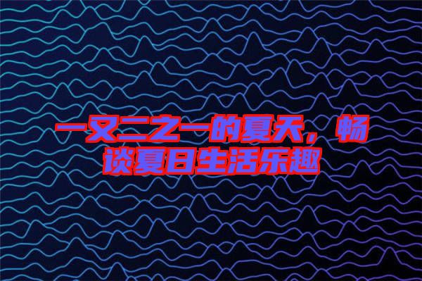 一又二之一的夏天，暢談夏日生活樂趣