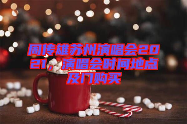 周傳雄蘇州演唱會2021，演唱會時間地點及門購買