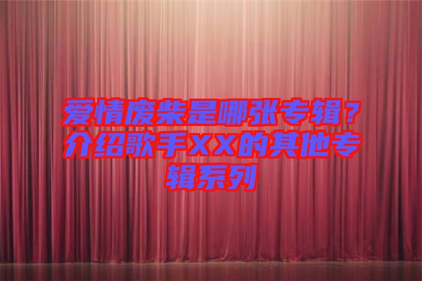 愛(ài)情廢柴是哪張專(zhuān)輯?介紹歌手XX的其他專(zhuān)輯系列