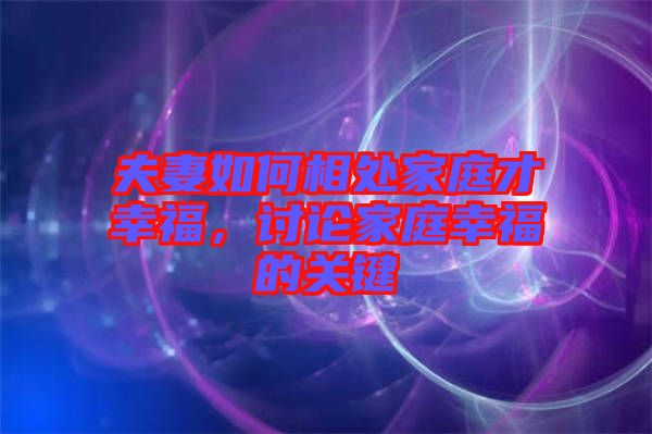 夫妻如何相處家庭才幸福,討論家庭幸福的關鍵