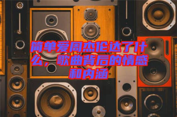 簡(jiǎn)單愛周杰倫達(dá)了什么,歌曲背后的情感和內(nèi)涵
