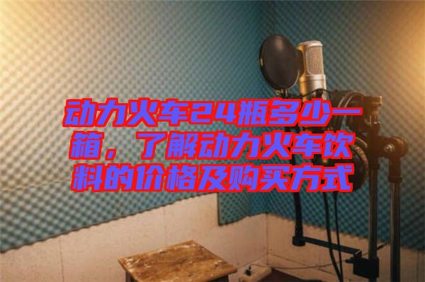 動(dòng)力火車24瓶多少一箱,了解動(dòng)力火車飲料的價(jià)格及購(gòu)買方式
