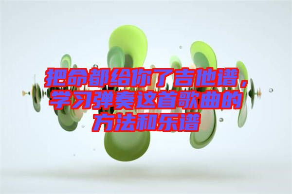 把命都給你了吉他譜,學(xué)習(xí)彈奏這首歌曲的方法和樂(lè)譜