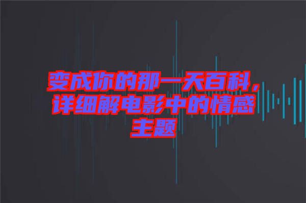 變成你的那一天百科，詳細解電影中的情感主題