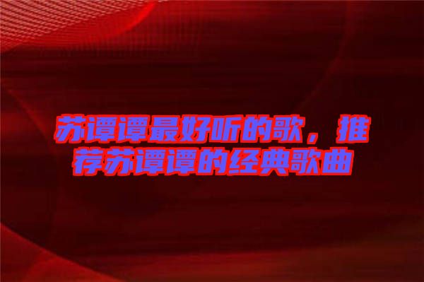 蘇譚譚最好聽的歌，推薦蘇譚譚的經典歌曲