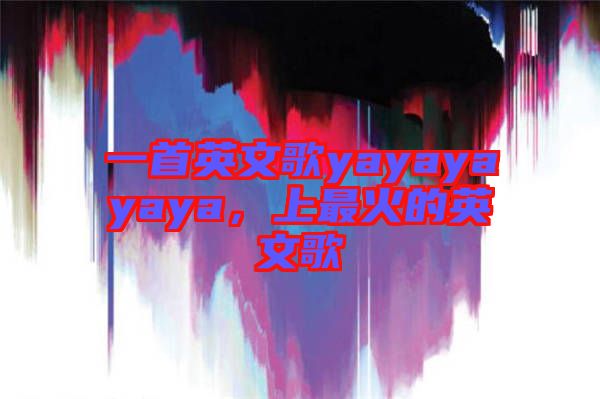 一首英文歌yayayayaya,上最火的英文歌