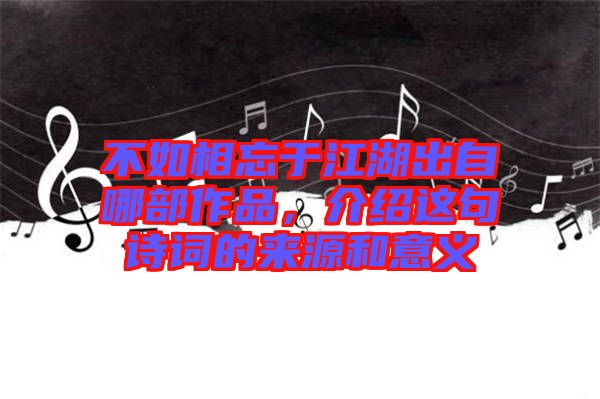 不如相忘于江湖出自哪部作品,介紹這句詩詞的來源和意義