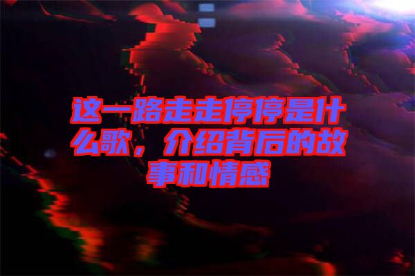這一路走走停停是什么歌,介紹背后的故事和情感