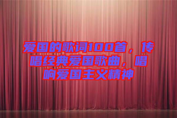 愛國(guó)的歌詞100首,傳唱經(jīng)典愛國(guó)歌曲,唱響愛國(guó)主義精神
