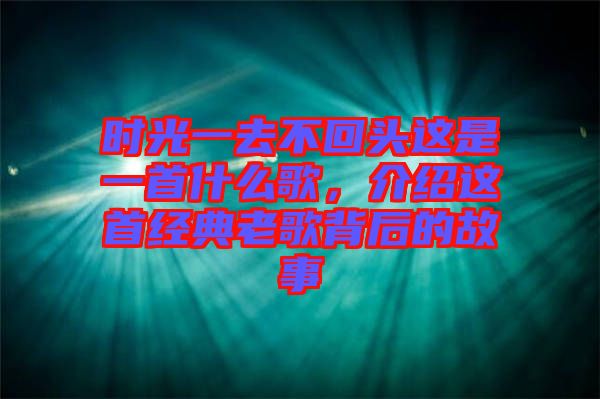 時光一去不回頭這是一首什么歌,介紹這首經典老歌背后的故事