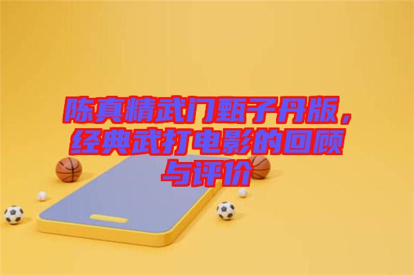 陳真精武門甄子丹版,經(jīng)典武打電影的回顧與評(píng)價(jià)