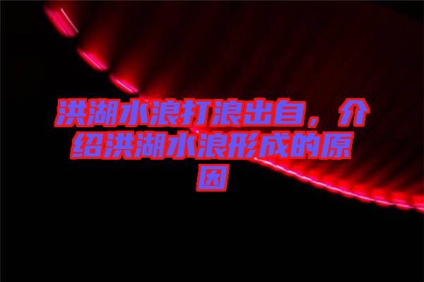 洪湖水浪打浪出自,介紹洪湖水浪形成的原因