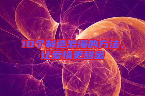 10個制造浪漫的方法,讓愛情更甜蜜