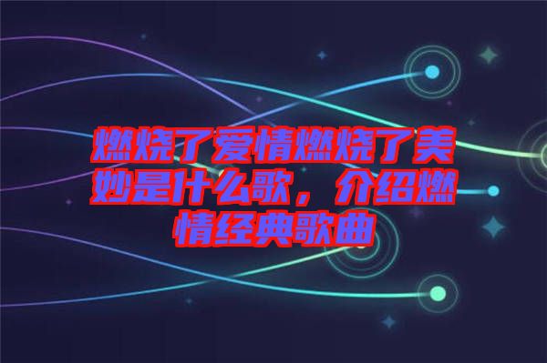 燃燒了愛情燃燒了美妙是什么歌,介紹燃情經典歌曲