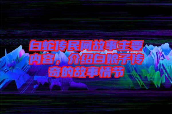 白蛇傳民間故事主要內(nèi)容,介紹白娘子傳奇的故事情節(jié)