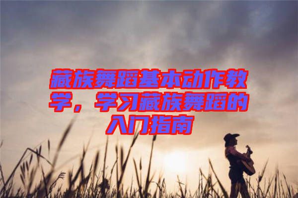 藏族舞蹈基本動作教學，學習藏族舞蹈的入門指南