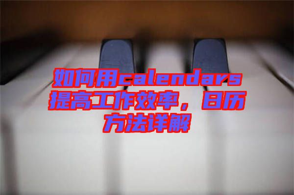 如何用calendars提高工作效率,日歷方法詳解