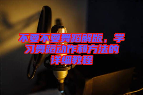 不要不要舞蹈解版,學(xué)習(xí)舞蹈動(dòng)作和方法的詳細(xì)教程