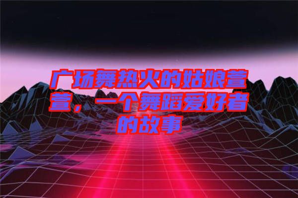 廣場(chǎng)舞熱火的姑娘萱萱,一個(gè)舞蹈愛(ài)好者的故事