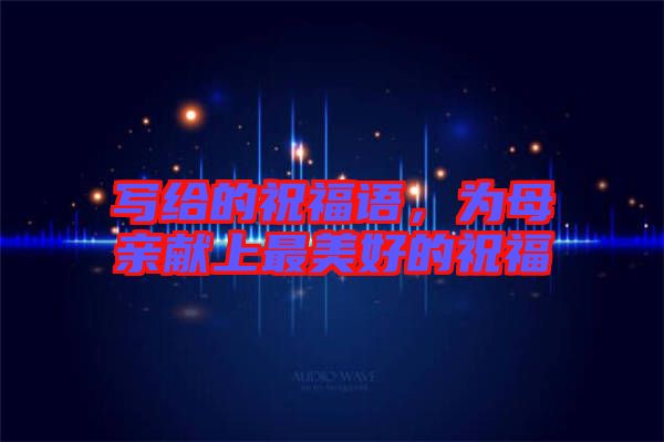 寫給的祝福語,為母親獻上最美好的祝福