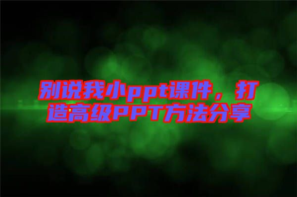 別說我小ppt課件,打造高級PPT方法分享