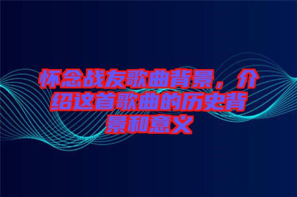 懷念戰友歌曲背景,介紹這首歌曲的歷史背景和意義