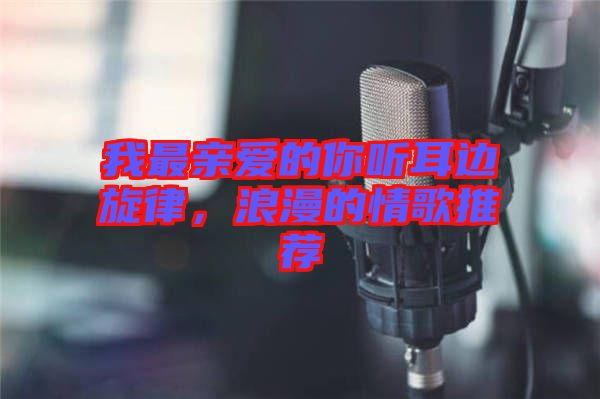 我最親愛的你聽耳邊旋律，浪漫的情歌推薦