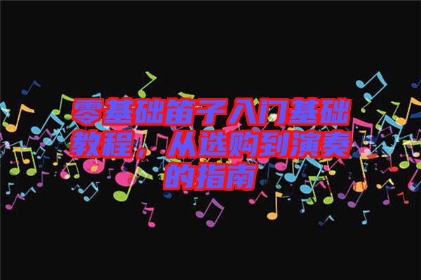 零基礎笛子入門基礎教程,從選購到演奏的指南