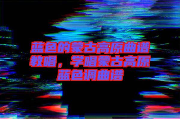 藍色的蒙古高原曲譜教唱,學唱蒙古高原藍色調(diào)曲譜