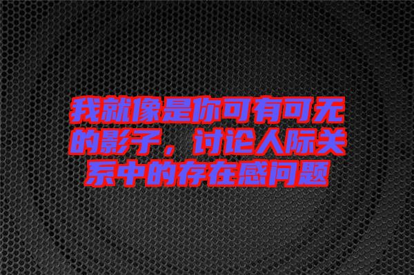我就像是你可有可無(wú)的影子,討論人際關(guān)系中的存在感問(wèn)題