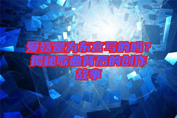 愛殤是為東宮寫的嗎？揭秘歌曲背后的創作故事