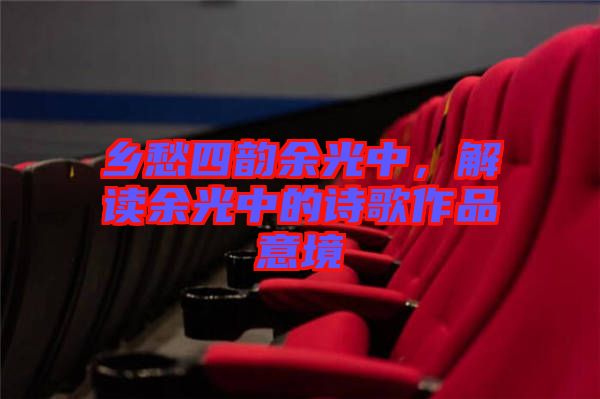 鄉愁四韻余光中,解讀余光中的詩歌作品意境